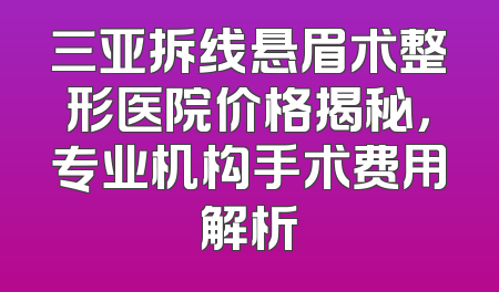 三亚拆线悬眉术整形医院价格揭秘，专业机构手术费用解析