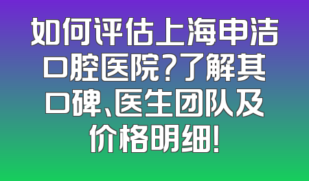 如何评估上海申洁口腔医院？了解其口碑、医生团队及价格明细！