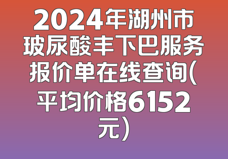 2024年湖州市玻尿酸丰下巴服务报价单在线查询（平均价格6152元）