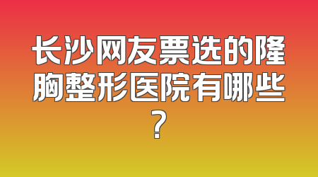 长沙网友票选的隆胸整形医院有哪些？