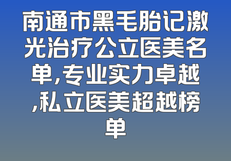 南通市黑毛胎记激光治疗公立医美名单，专业实力卓越，私立医美超越榜单