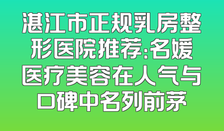 湛江市正规乳房整形医院推荐：名媛医疗美容在人气与口碑中名列前茅