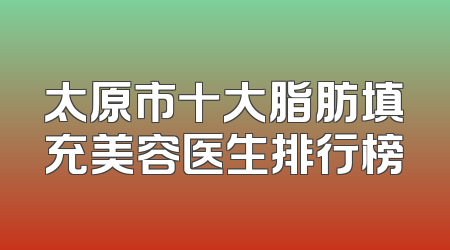 太原市十大脂肪填充美容医生排行榜