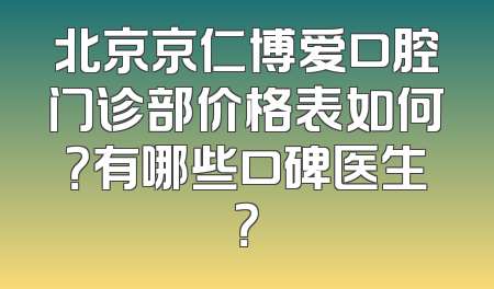 北京京仁博爱口腔门诊部价格表如何？有哪些口碑医生？