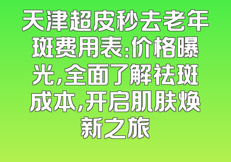 天津超皮秒去老年斑费用表：价格曝光，全面了解祛斑成本，开启肌肤焕新之旅