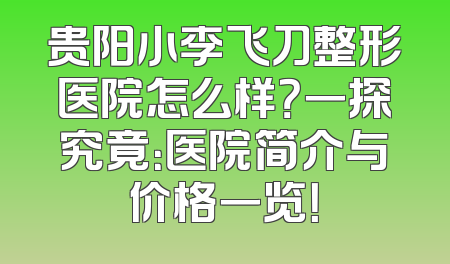 贵阳小李飞刀整形医院怎么样？一探究竟：医院简介与价格一览！