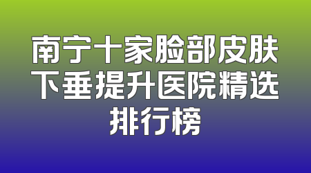 南宁十家脸部皮肤下垂提升医院精选排行榜