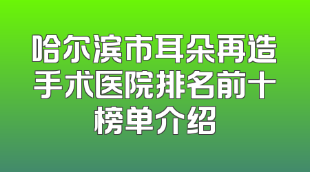 哈尔滨市耳朵再造手术医院排名前十榜单介绍