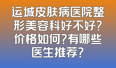 运城皮肤病医院整形美容科好不好？价格如何？有哪些医生推荐？