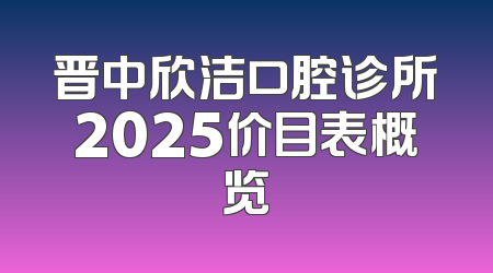 晋中欣洁口腔诊所2025价目表概览