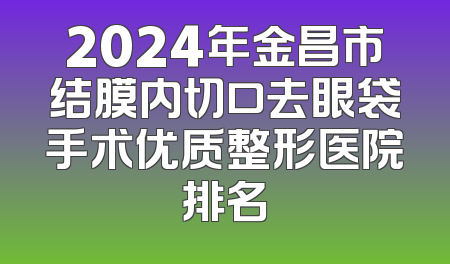 2024年金昌市结膜内切口去眼袋手术优质整形医院排名