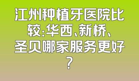 江州种植牙医院比较：华西、新桥、圣贝哪家服务更好？