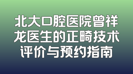 北大口腔医院曾祥龙医生的正畸技术评价与预约指南