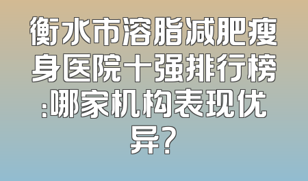 衡水市溶脂减肥瘦身医院十强排行榜：哪家机构表现优异？