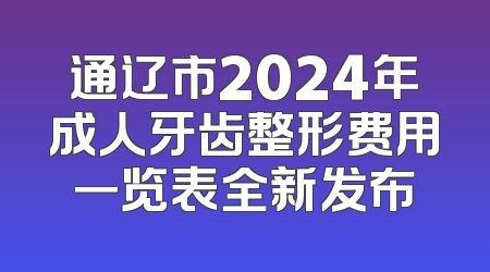 通辽市2024年成人牙齿整形费用一览表全新发布