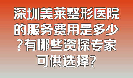 深圳美莱整形医院的服务费用是多少？有哪些资深专家可供选择？