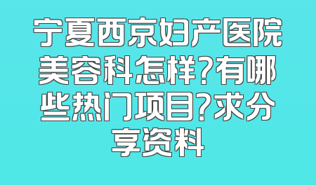 宁夏西京妇产医院美容科怎样？有哪些热门项目？求分享资料