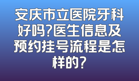 安庆市立医院牙科好吗？医生信息及预约挂号流程是怎样的？
