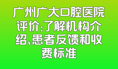 广州广大口腔医院评价：了解机构介绍、患者反馈和收费标准
