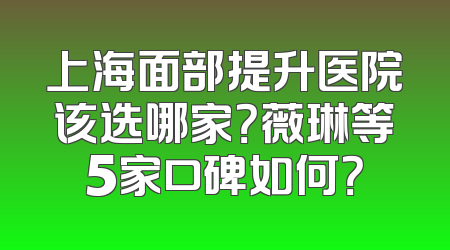 上海面部提升医院该选哪家？薇琳等5家口碑如何？