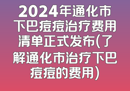 2024年通化市下巴痘痘治疗费用清单正式发布（了解通化市治疗下巴痘痘的费用）