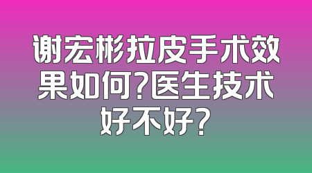 谢宏彬拉皮手术效果如何？医生技术好不好？