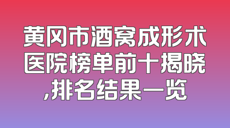 黄冈市酒窝成形术医院榜单前十揭晓，排名结果一览