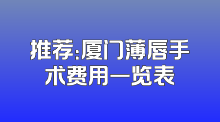 推荐：厦门薄唇手术费用一览表
