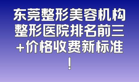 东莞整形美容机构整形医院排名前三+价格收费新标准!
