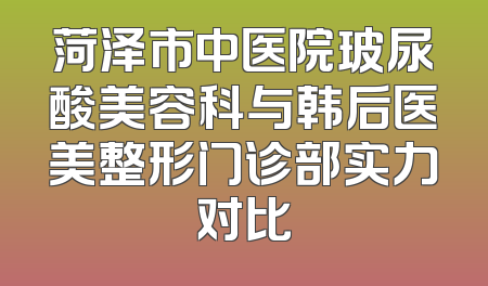 菏泽市中医院玻尿酸美容科与韩后医美整形门诊部实力对比