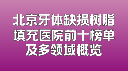 北京牙体缺损树脂填充医院前十榜单及多领域概览