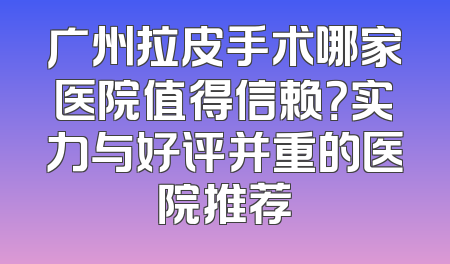 广州拉皮手术哪家医院值得信赖？实力与好评并重的医院推荐