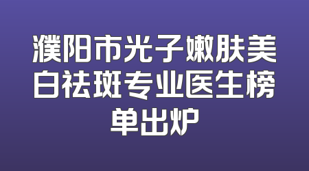 濮阳市光子嫩肤美白祛斑专业医生榜单出炉