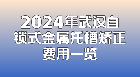 2024年武汉自锁式金属托槽矫正费用一览