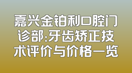 嘉兴金铂利口腔门诊部：牙齿矫正技术评价与价格一览