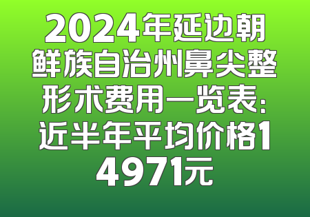 2024年延边朝鲜族自治州鼻尖整形术费用一览表：近半年平均价格14971元