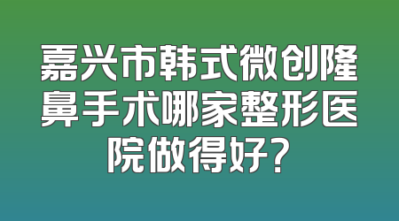 嘉兴市韩式微创隆鼻手术哪家整形医院做得好？