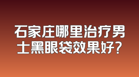 石家庄哪里治疗男士黑眼袋效果好？