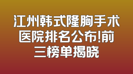 江州韩式隆胸手术医院排名公布！前三榜单揭晓