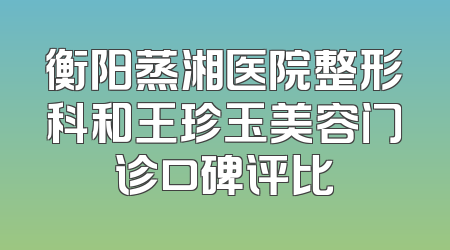衡阳蒸湘医院整形科和王珍玉美容门诊口碑评比