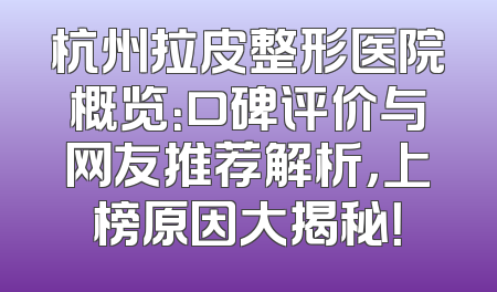 杭州拉皮整形医院概览：口碑评价与网友推荐解析，上榜原因大揭秘！