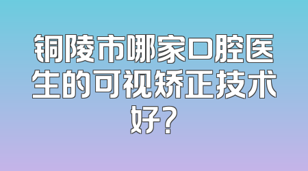 铜陵市哪家口腔医生的可视矫正技术好？