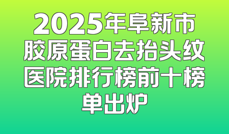 2025年阜新市胶原蛋白去抬头纹医院排行榜前十榜单出炉