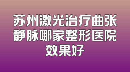 苏州激光治疗曲张静脉哪家整形医院效果好