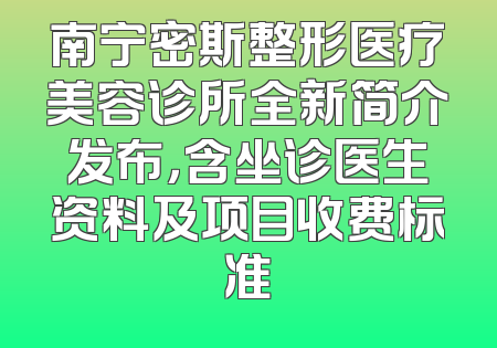 南宁密斯整形医疗美容诊所全新简介发布，含坐诊医生资料及项目收费标准