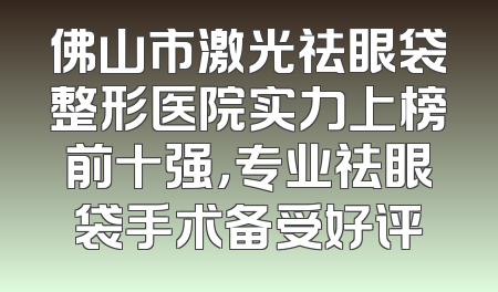 佛山市激光祛眼袋整形医院实力上榜前十强，专业祛眼袋手术备受好评