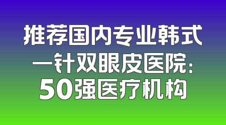 推荐国内专业韩式一针双眼皮医院：50强医疗机构