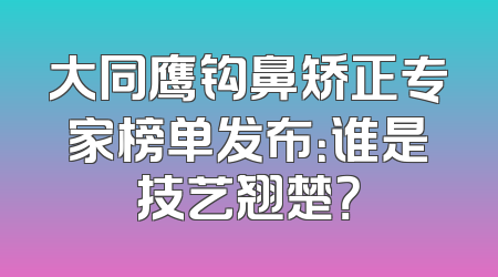 大同鹰钩鼻矫正专家榜单发布：谁是技艺翘楚？