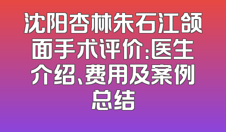 沈阳杏林朱石江颌面手术评价：医生介绍、费用及案例总结