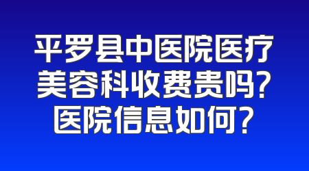 平罗县中医院医疗美容科收费贵吗？医院信息如何？